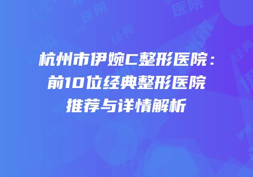 杭州市伊婉C整形医院：前10位经典整形医院推荐与详情解析