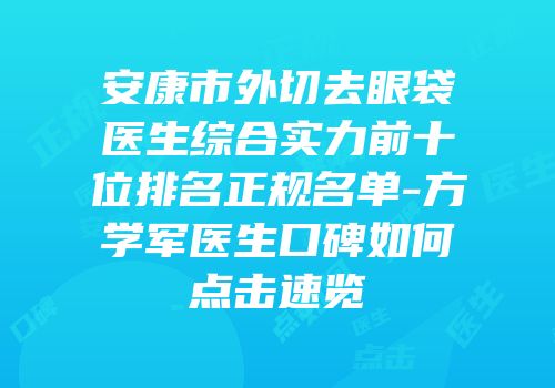 安康市外切去眼袋医生综合实力前十位排名正规名单-方学军医生口碑如何点击速览