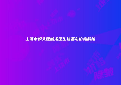上饶市额头除皱术医生排名与价格解析