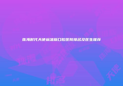 珠海时代天使标准版口腔医院排名及医生推荐