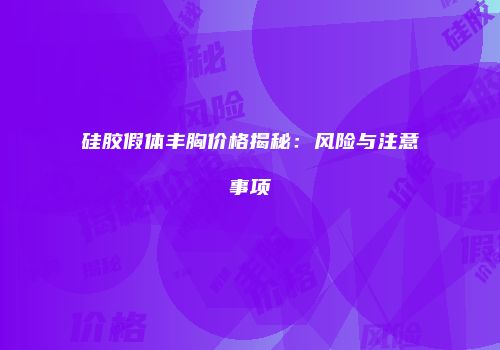 硅胶假体丰胸价格揭秘：风险与注意事项