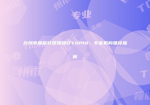 台州市瘦脸针医院排行TOP10：专业机构推荐指南