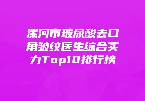 漯河市玻尿酸去口角皱纹医生综合实力Top10排行榜