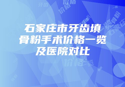 石家庄市牙齿填骨粉手术价格一览及医院对比