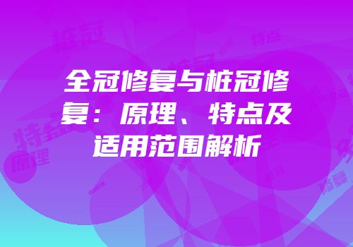 全冠修复与桩冠修复：原理、特点及适用范围解析