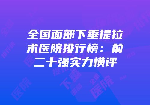 全国面部下垂提拉术医院排行榜：前二十强实力横评