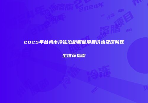 2025年台州市冷冻溶脂腹部项目价格及医院医生推荐指南