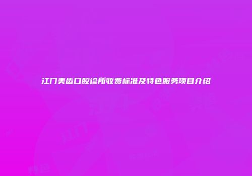 江门美齿口腔诊所收费标准及特色服务项目介绍