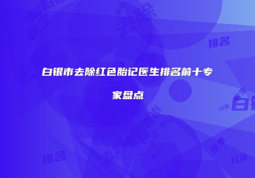 白银市去除红色胎记医生排名前十专家盘点