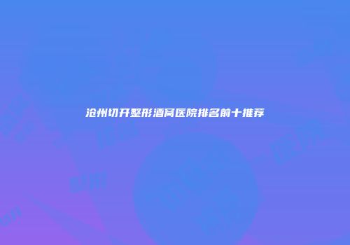 沧州切开整形酒窝医院排名前十推荐
