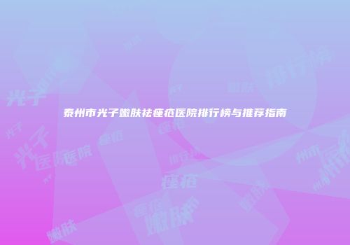 泰州市光子嫩肤祛痤疮医院排行榜与推荐指南