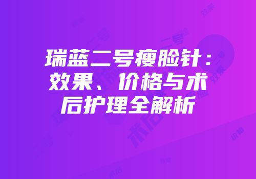 瑞蓝二号瘦脸针：效果、价格与术后护理全解析