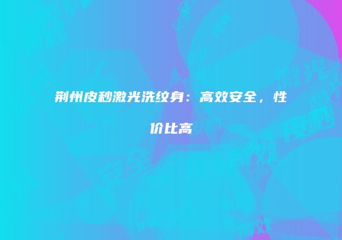 荆州皮秒激光洗纹身：高效安全，性价比高