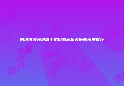 昭通市激光洗眉手术价格解析及医院医生推荐