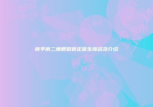 南平市二度唇裂矫正医生排名及介绍