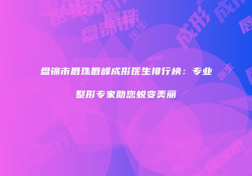 盘锦市唇珠唇峰成形医生排行榜：专业整形专家助您蜕变美丽