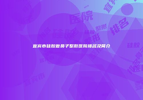 宜宾市硅胶做鼻子整形医院排名及简介
