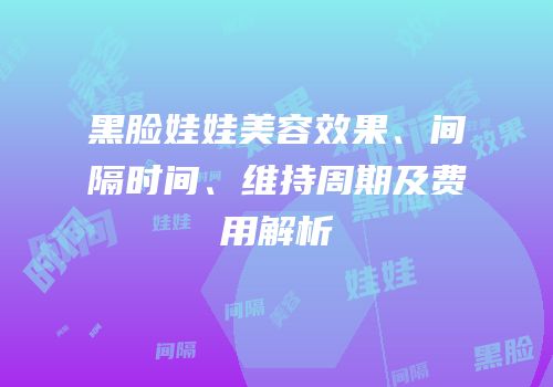 黑脸娃娃美容效果、间隔时间、维持周期及费用解析