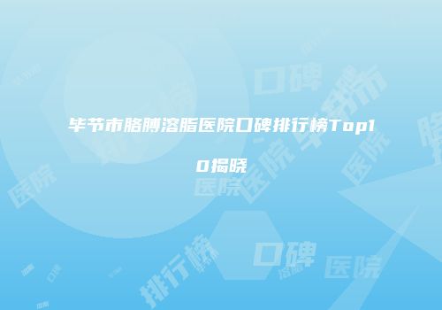 毕节市胳膊溶脂医院口碑排行榜Top10揭晓