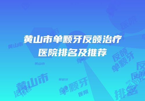 黄山市单颗牙反颌治疗医院排名及推荐