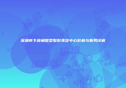 深圳市下颌角整型整形美容中心价格与服务详解