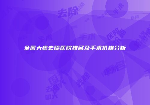 全国大痣去除医院排名及手术价格分析