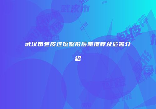 武汉市包皮过短整形医院推荐及危害介绍