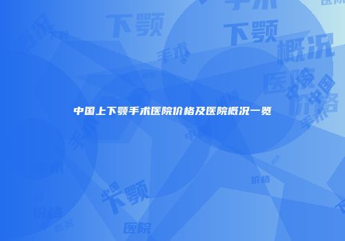 中国上下颚手术医院价格及医院概况一览
