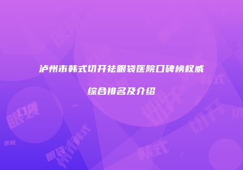 泸州市韩式切开祛眼袋医院口碑榜权威综合排名及介绍