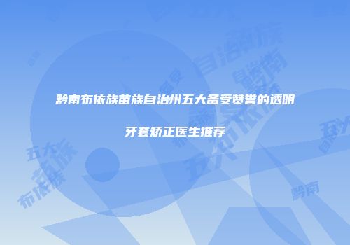黔南布依族苗族自治州五大备受赞誉的透明牙套矫正医生推荐
