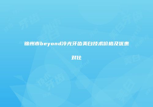 锦州市beyond冷光牙齿美白技术价格及优惠对比