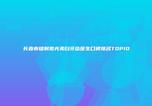 长春市镭射激光美白牙齿医生口碑排名TOP10