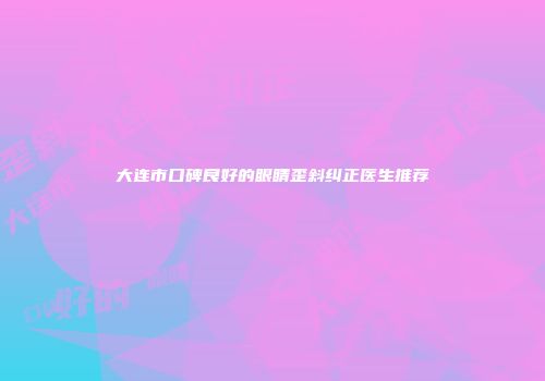 大连市口碑良好的眼睛歪斜纠正医生推荐