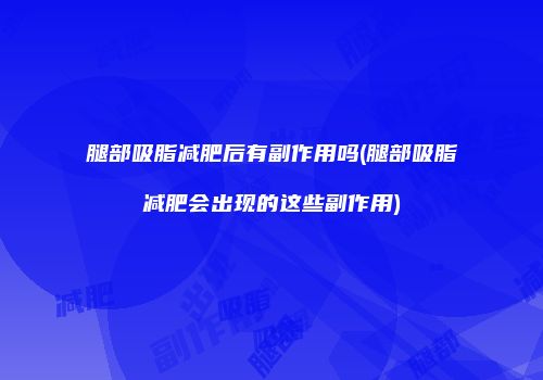 腿部吸脂减肥后有副作用吗(腿部吸脂减肥会出现的这些副作用)