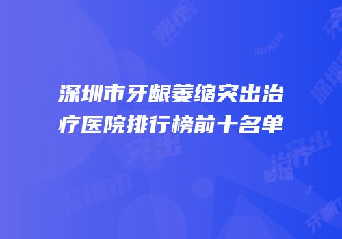 深圳市牙龈萎缩突出治疗医院排行榜前十名单