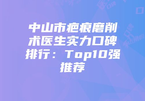 中山市疤痕磨削术医生实力口碑排行：Top10强推荐