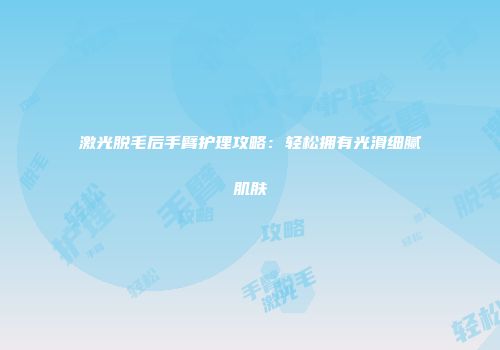 激光脱毛后手臂护理攻略：轻松拥有光滑细腻肌肤