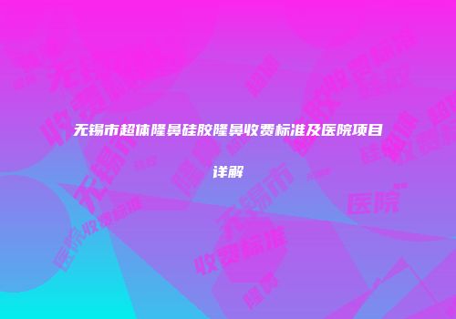 无锡市超体隆鼻硅胶隆鼻收费标准及医院项目详解