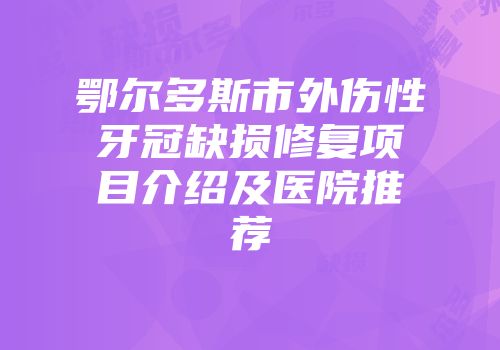鄂尔多斯市外伤性牙冠缺损修复项目介绍及医院推荐