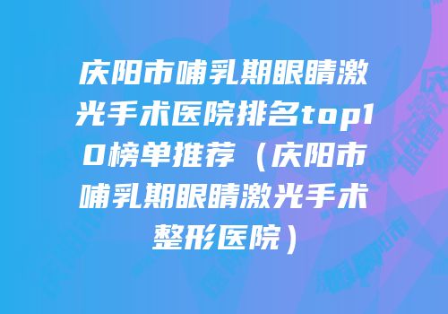 庆阳市哺乳期眼睛激光手术医院排名top10榜单推荐（庆阳市哺乳期眼睛激光手术整形医院）