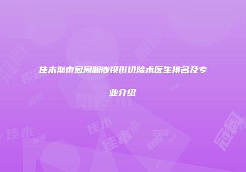 佳木斯市冠周龈瓣锲形切除术医生排名及专业介绍