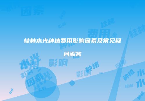 桂林水光种植费用影响因素及常见疑问解答