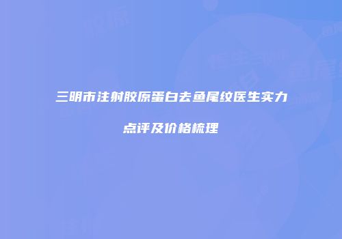 三明市注射胶原蛋白去鱼尾纹医生实力点评及价格梳理