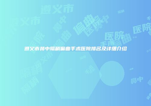 遵义市鼻中隔稍偏曲手术医院排名及详细介绍