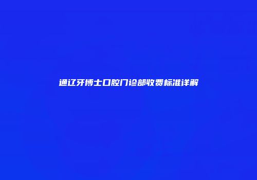 通辽牙博士口腔门诊部收费标准详解