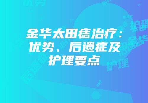金华太田痣治疗：优势、后遗症及护理要点