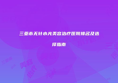 三亚市无针水光美容治疗医院排名及选择指南