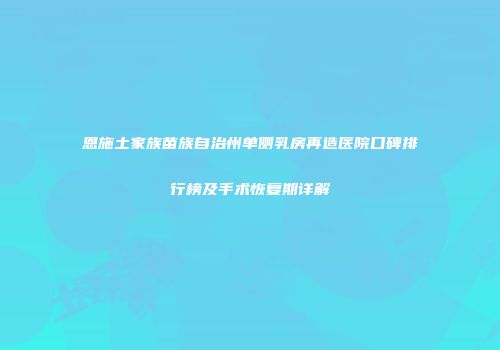 恩施土家族苗族自治州单侧乳房再造医院口碑排行榜及手术恢复期详解