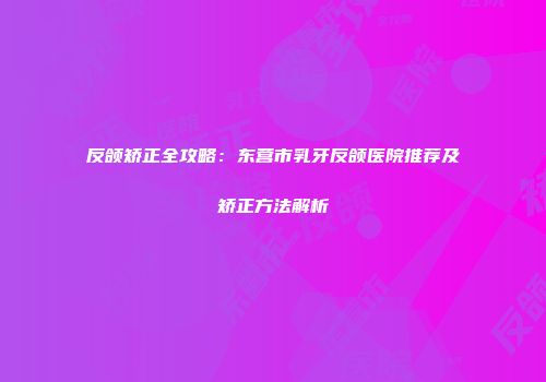 反颌矫正全攻略：东营市乳牙反颌医院推荐及矫正方法解析