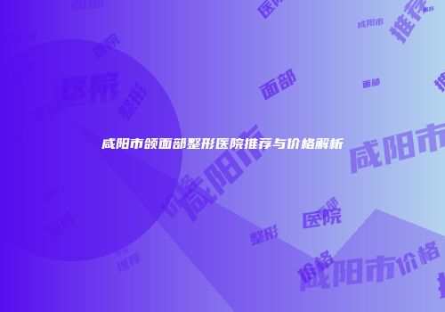 咸阳市颌面部整形医院推荐与价格解析
